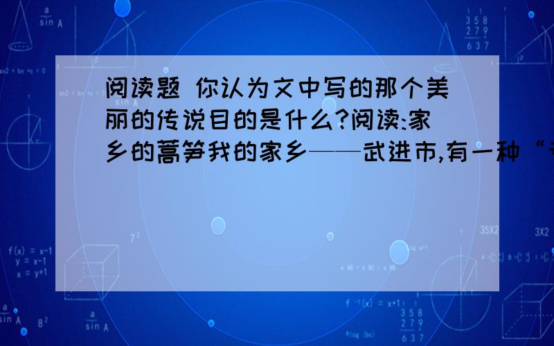 阅读题 你认为文中写的那个美丽的传说目的是什么?阅读:家乡的蒿笋我的家乡——武进市,有一种“专利特产”——蒿笋.它有一个奇怪的特性,就是它只产于江阴到丹阳之间沿长江的地段.过了