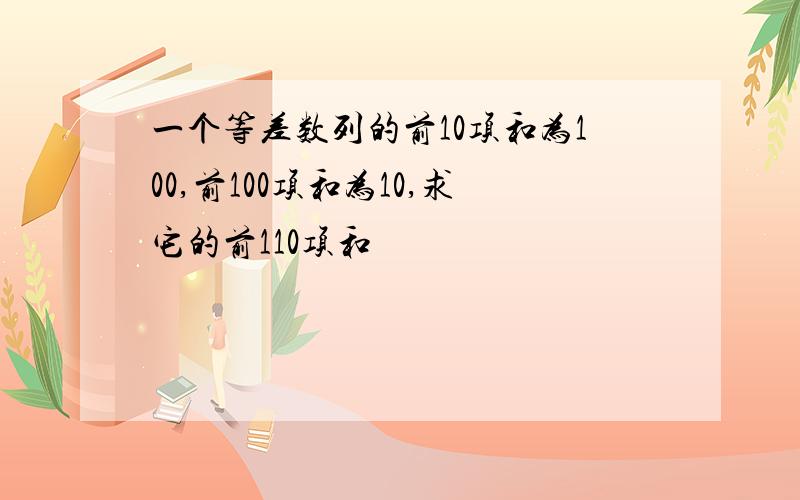 一个等差数列的前10项和为100,前100项和为10,求它的前110项和