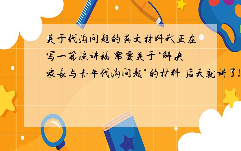 关于代沟问题的英文材料我正在写一篇演讲稿 需要关于“解决家长与青年代沟问题”的材料 后天就讲了!