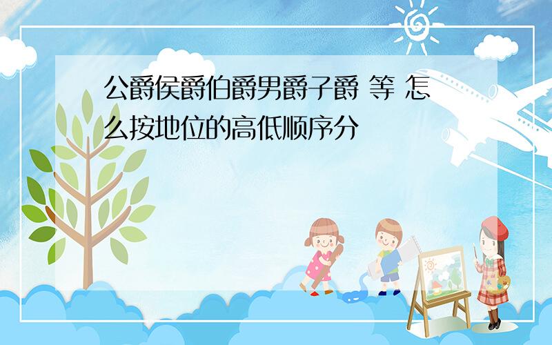 公爵侯爵伯爵男爵子爵 等 怎么按地位的高低顺序分