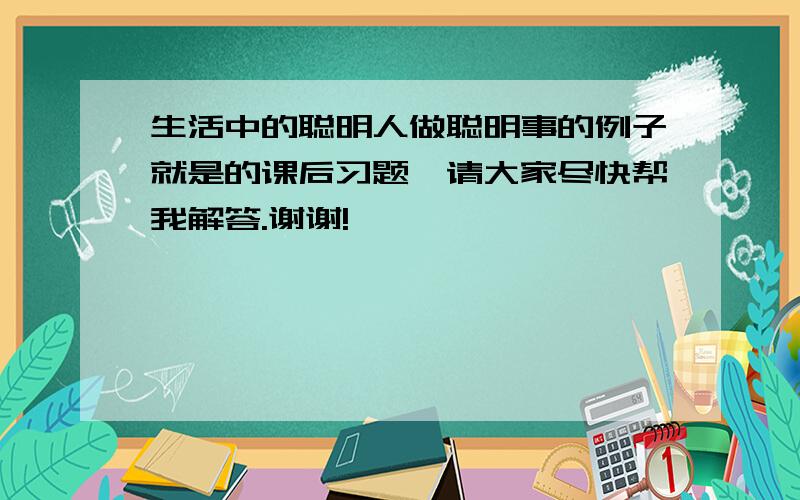 生活中的聪明人做聪明事的例子就是的课后习题,请大家尽快帮我解答.谢谢!