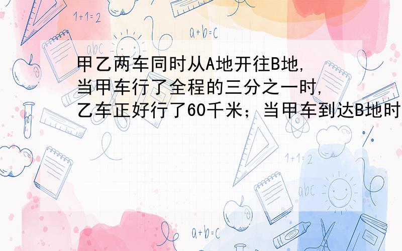 甲乙两车同时从A地开往B地,当甲车行了全程的三分之一时,乙车正好行了60千米；当甲车到达B地时,乙车行了全程的五分之三,AB两地相距多少千米?