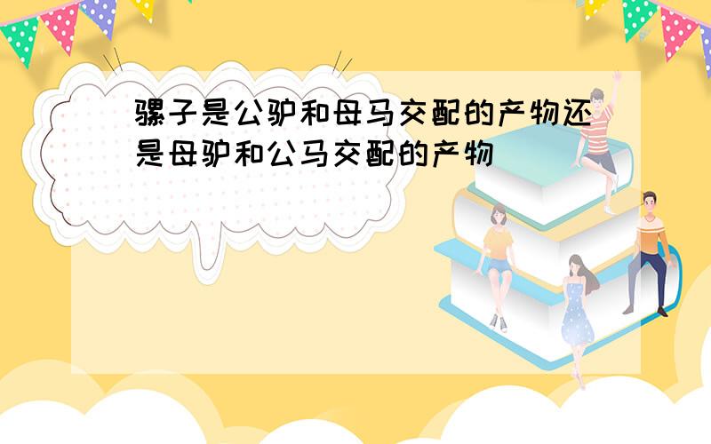 骡子是公驴和母马交配的产物还是母驴和公马交配的产物