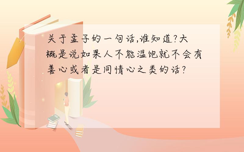 关于孟子的一句话,谁知道?大概是说如果人不能温饱就不会有善心或者是同情心之类的话?