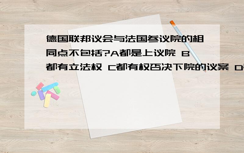 德国联邦议会与法国参议院的相同点不包括?A都是上议院 B都有立法权 C都有权否决下院的议案 D都由选举产生德法的议会和参议院都是由选举产生的啊..