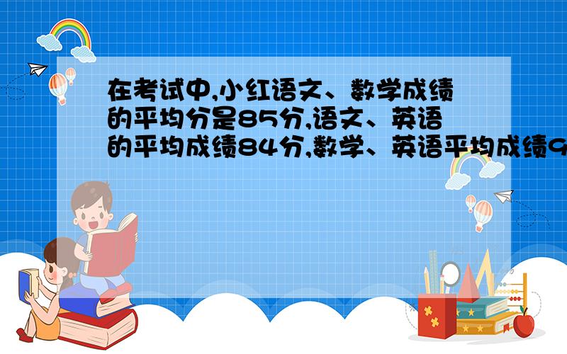 在考试中,小红语文、数学成绩的平均分是85分,语文、英语的平均成绩84分,数学、英语平均成绩90分各科的成绩是多少