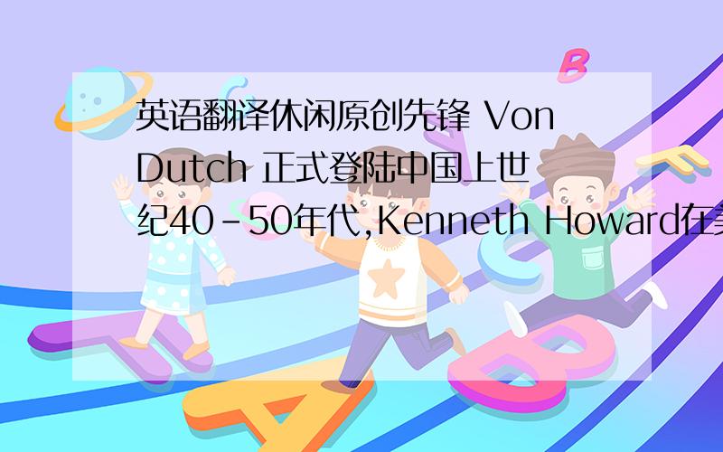 英语翻译休闲原创先锋 VonDutch 正式登陆中国上世纪40-50年代,Kenneth Howard在美国的加利福尼亚州创立了Von Dutch,开始时是以订制摩托车及大马力汽车而成名.而“富有活力、原创至上”的理念催