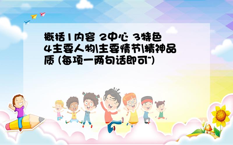 概括1内容 2中心 3特色 4主要人物\主要情节\精神品质 (每项一两句话即可~)