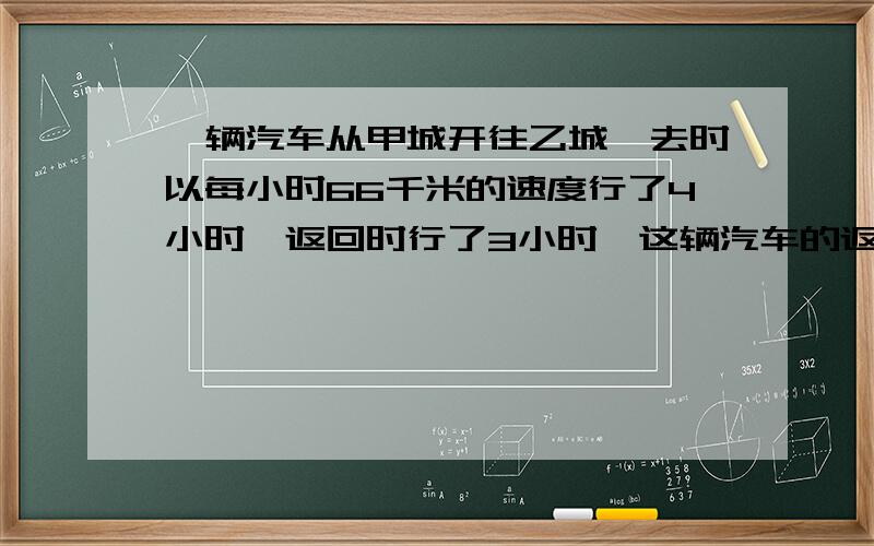 一辆汽车从甲城开往乙城,去时以每小时66千米的速度行了4小时,返回时行了3小时,这辆汽车的返回速度是多少?