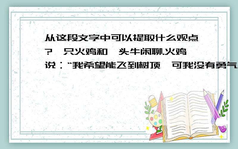 从这段文字中可以提取什么观点?一只火鸡和一头牛闲聊.火鸡说：“我希望能飞到树顶,可我没有勇气.”牛说：“为什么不吃一点我的牛粪呢?他们很有营养.”火鸡吃了一点牛粪,发现他确实给