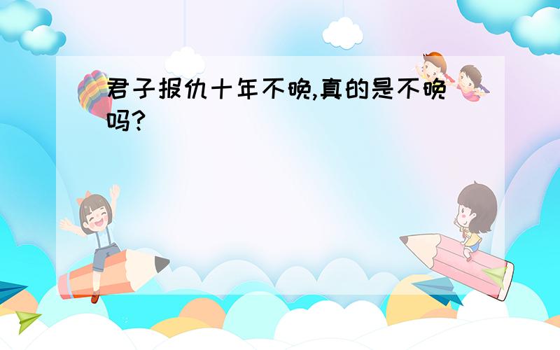 君子报仇十年不晚,真的是不晚吗?