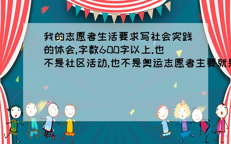 我的志愿者生活要求写社会实践的体会,字数600字以上.也不是社区活动,也不是奥运志愿者主要就是写一件事然后有心得就行了.