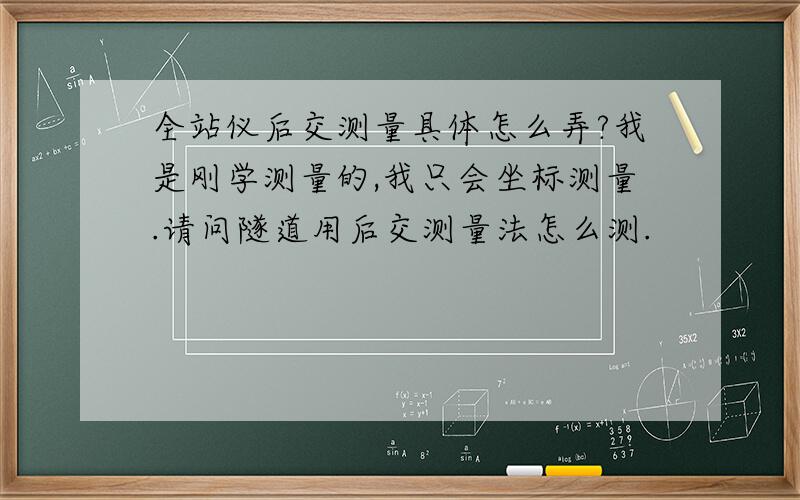 全站仪后交测量具体怎么弄?我是刚学测量的,我只会坐标测量.请问隧道用后交测量法怎么测.