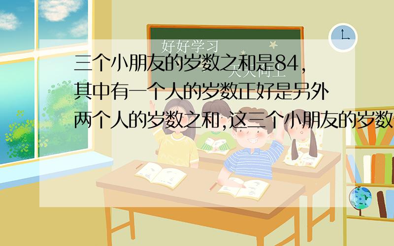 三个小朋友的岁数之和是84,其中有一个人的岁数正好是另外两个人的岁数之和,这三个小朋友的岁数分别是多少.