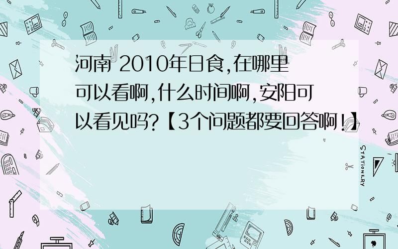 河南 2010年日食,在哪里可以看啊,什么时间啊,安阳可以看见吗?【3个问题都要回答啊!】