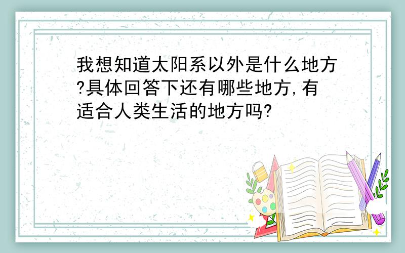 我想知道太阳系以外是什么地方?具体回答下还有哪些地方,有适合人类生活的地方吗?