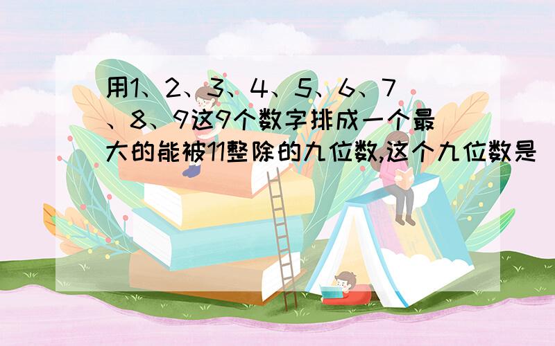 用1、2、3、4、5、6、7、8、9这9个数字排成一个最大的能被11整除的九位数,这个九位数是________?为什么?