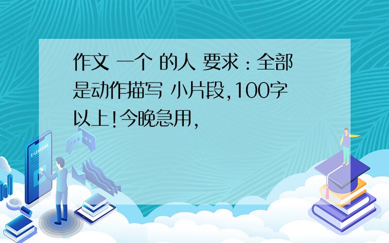 作文 一个 的人 要求：全部是动作描写 小片段,100字以上!今晚急用,