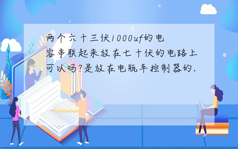 两个六十三伏1000uf的电容串联起来放在七十伏的电路上可以吗?是放在电瓶车控制器的.