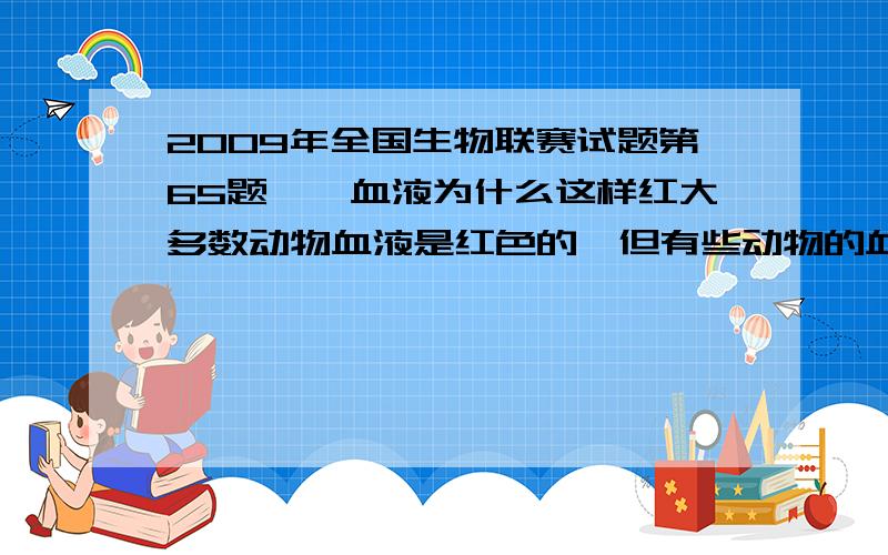 2009年全国生物联赛试题第65题　　血液为什么这样红大多数动物血液是红色的,但有些动物的血液会呈现不同的颜色.其原因是：A与血液中所含的运输氧的元素有关 B与血液中所含的色素有关C