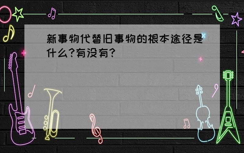 新事物代替旧事物的根本途径是什么?有没有?