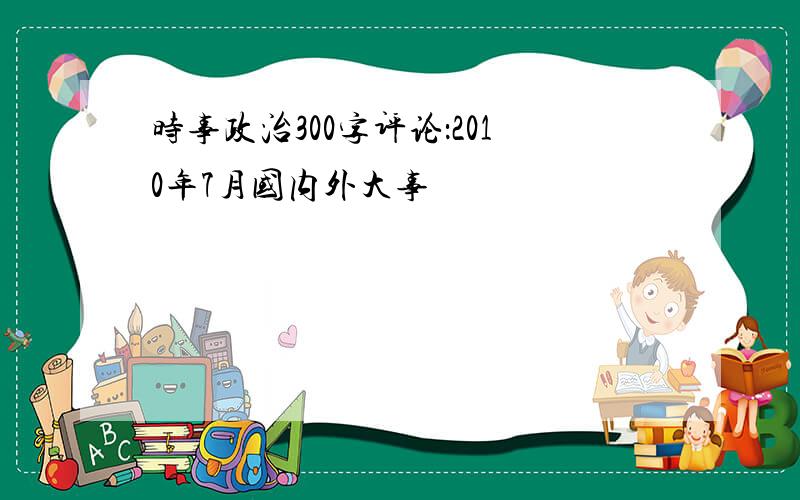 时事政治300字评论：2010年7月国内外大事