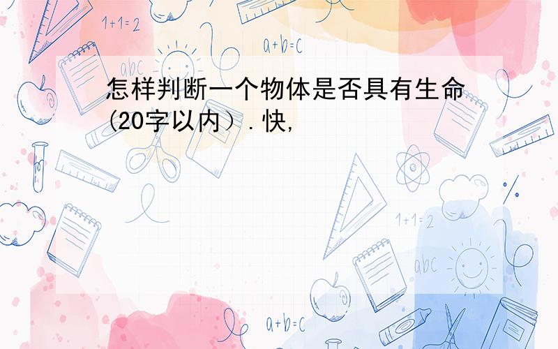 怎样判断一个物体是否具有生命(20字以内）.快,