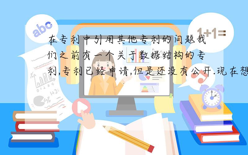 在专利中引用其他专利的问题我们之前有一个关于数据结构的专利,专利已经申请,但是还没有公开.现在想写一个专利是基于这种数据结构的,应该如何引用之前的专利呢?我查到了两种：1、直