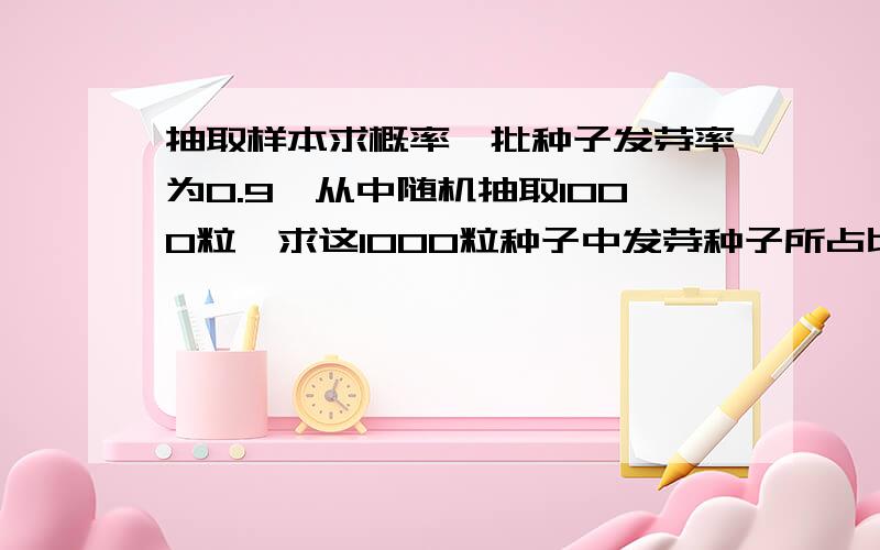 抽取样本求概率一批种子发芽率为0.9,从中随机抽取1000粒,求这1000粒种子中发芽种子所占比例与这批种子发芽率之差绝对值小于0.01的概率.