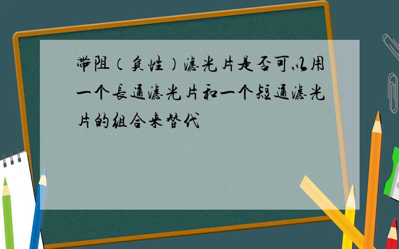 带阻（负性）滤光片是否可以用一个长通滤光片和一个短通滤光片的组合来替代