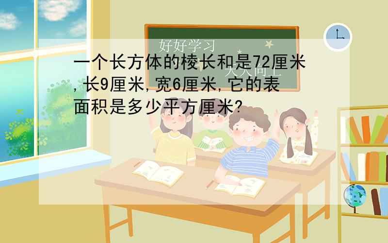 一个长方体的棱长和是72厘米,长9厘米,宽6厘米,它的表面积是多少平方厘米?