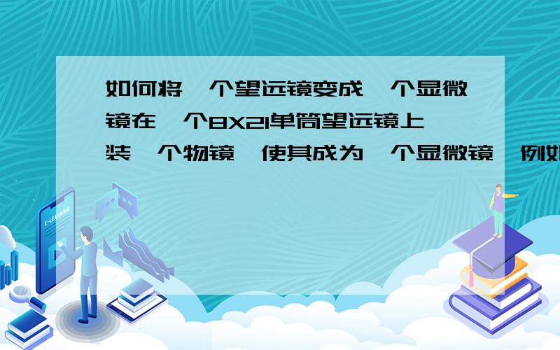 如何将一个望远镜变成一个显微镜在一个8X21单筒望远镜上装一个物镜,使其成为一个显微镜,例如成为一个30X的显微镜,请问应怎样计算此显微物镜.