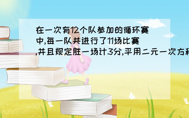 在一次有12个队参加的循环赛中,每一队共进行了11场比赛,并且规定胜一场计3分,平用二元一次方程在一次有12个队参加的循环赛中,每一队共进行了11场比赛,并且规定胜一场计3分,平一场计1分,