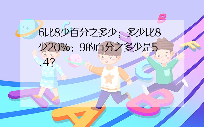 6比8少百分之多少；多少比8少20%；9的百分之多少是5.4?