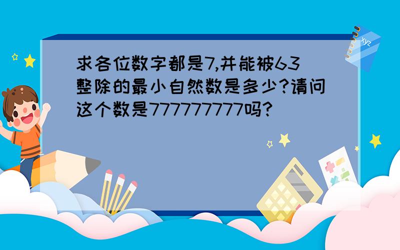 求各位数字都是7,并能被63整除的最小自然数是多少?请问这个数是777777777吗?