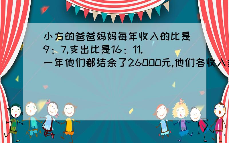 小方的爸爸妈妈每年收入的比是9：7,支出比是16：11.一年他们都结余了26000元,他们各收入多少元?