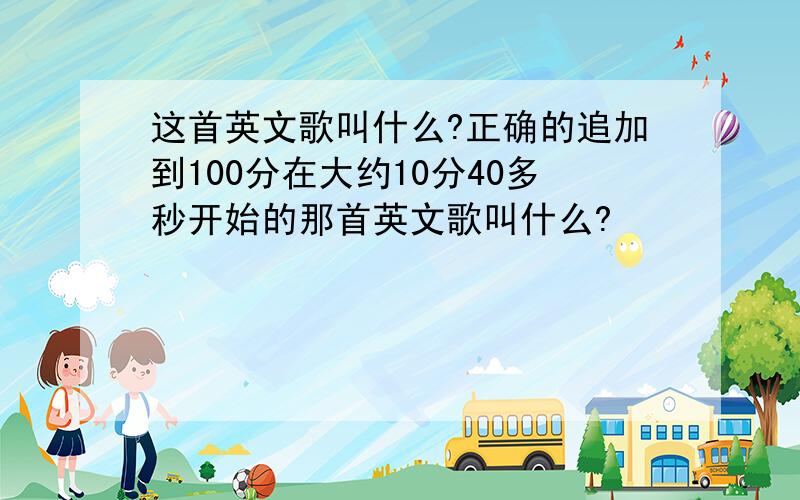 这首英文歌叫什么?正确的追加到100分在大约10分40多秒开始的那首英文歌叫什么?