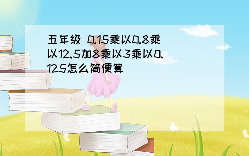 五年级 0.15乘以0.8乘以12.5加8乘以3乘以0.125怎么简便算