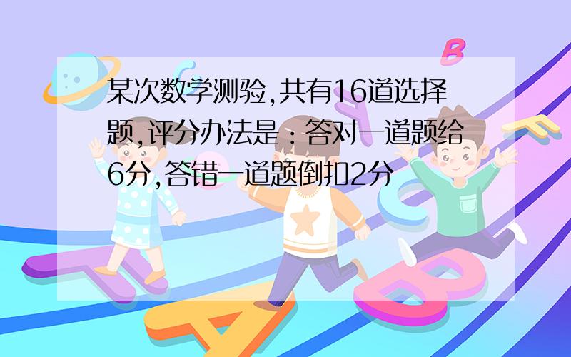 某次数学测验,共有16道选择题,评分办法是：答对一道题给6分,答错一道题倒扣2分