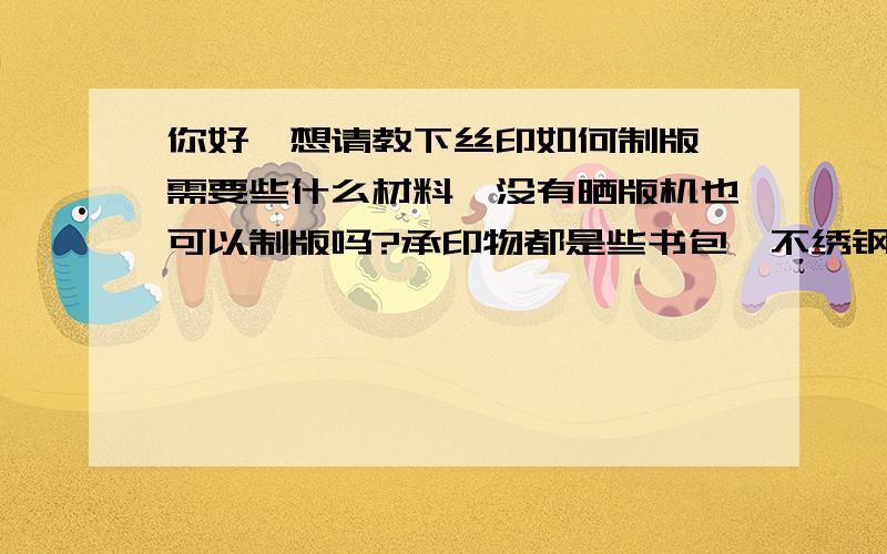 你好,想请教下丝印如何制版,需要些什么材料,没有晒版机也可以制版吗?承印物都是些书包,不绣钢杯,布料