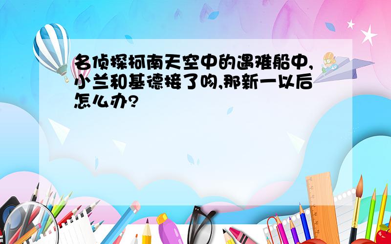 名侦探柯南天空中的遇难船中,小兰和基德接了吻,那新一以后怎么办?