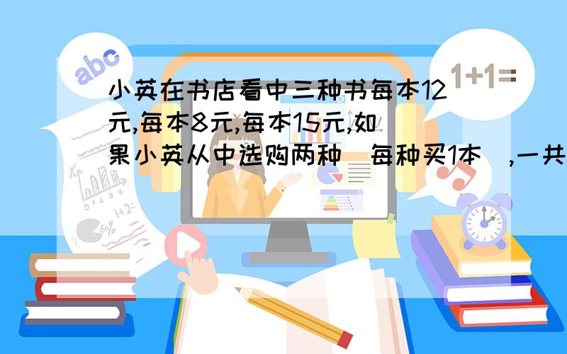 小英在书店看中三种书每本12元,每本8元,每本15元,如果小英从中选购两种(每种买1本),一共有多少种不同的选购方法?每种方法各应付多少元?