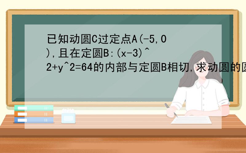 已知动圆C过定点A(-5,0),且在定圆B:(x-3)^2+y^2=64的内部与定圆B相切,求动圆的圆心C的轨迹方程