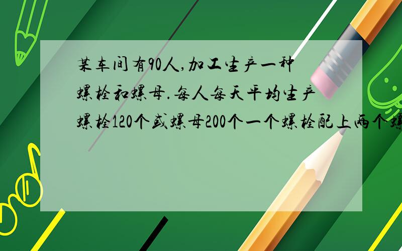 某车间有90人,加工生产一种螺栓和螺母.每人每天平均生产螺栓120个或螺母200个一个螺栓配上两个螺母,应分配多少名工人生产螺栓,多少名工人生产螺母,才能每天生产的产品刚好配套.