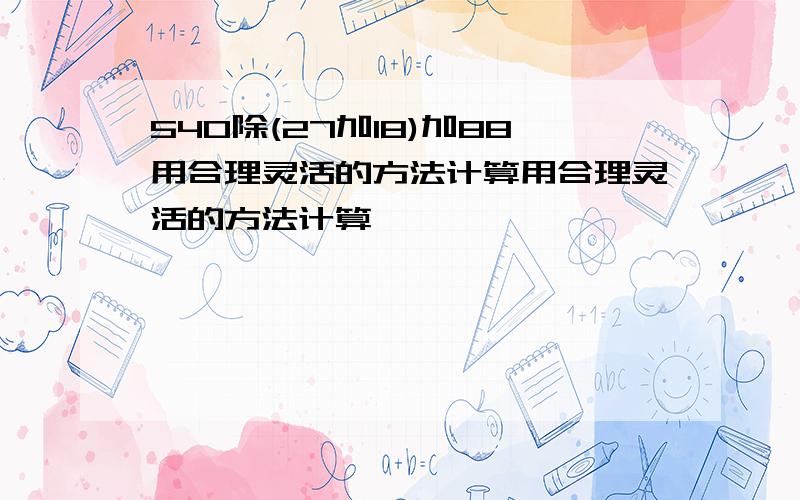 540除(27加18)加88用合理灵活的方法计算用合理灵活的方法计算