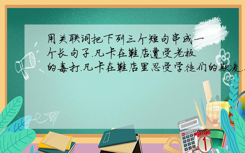 用关联词把下列三个短句串成一个长句子.凡卡在鞋店遭受老板的毒打.凡卡在鞋店里忍受学徒们的欺凌.凡卡祈求爷爷带他离开这个地狱一样的地方.