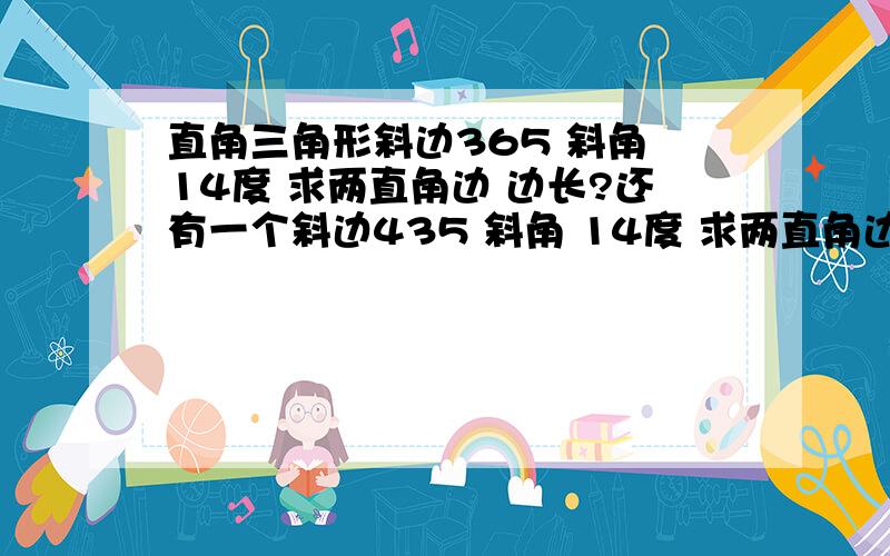 直角三角形斜边365 斜角 14度 求两直角边 边长?还有一个斜边435 斜角 14度 求两直角边 边长?回答看不懂 公式 帮我算出来 好人 一生 平安