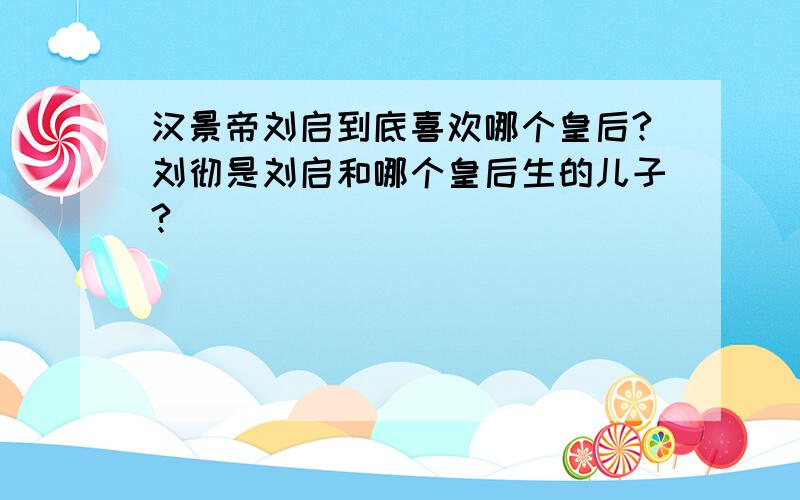 汉景帝刘启到底喜欢哪个皇后?刘彻是刘启和哪个皇后生的儿子?