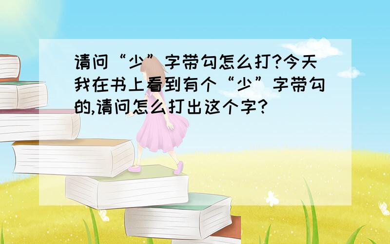 请问“少”字带勾怎么打?今天我在书上看到有个“少”字带勾的,请问怎么打出这个字?