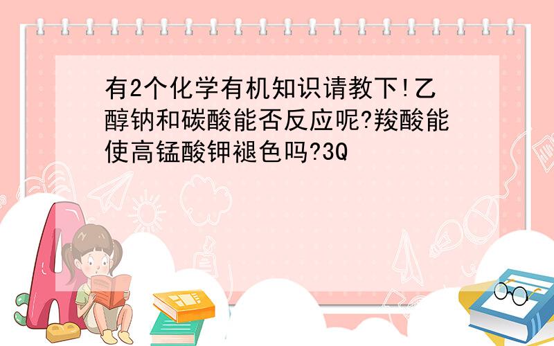 有2个化学有机知识请教下!乙醇钠和碳酸能否反应呢?羧酸能使高锰酸钾褪色吗?3Q